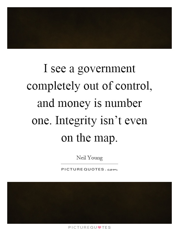 I see a government completely out of control, and money is number one. Integrity isn't even on the map Picture Quote #1