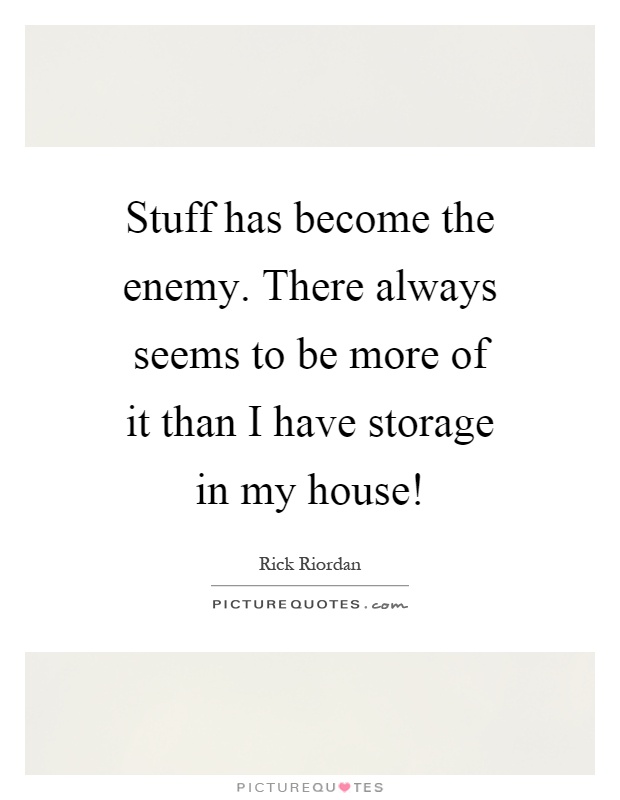 Stuff has become the enemy. There always seems to be more of it than I have storage in my house! Picture Quote #1