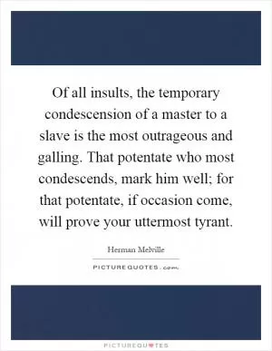 Of all insults, the temporary condescension of a master to a slave is the most outrageous and galling. That potentate who most condescends, mark him well; for that potentate, if occasion come, will prove your uttermost tyrant Picture Quote #1