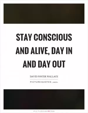 Stay conscious and alive, day in and day out Picture Quote #1