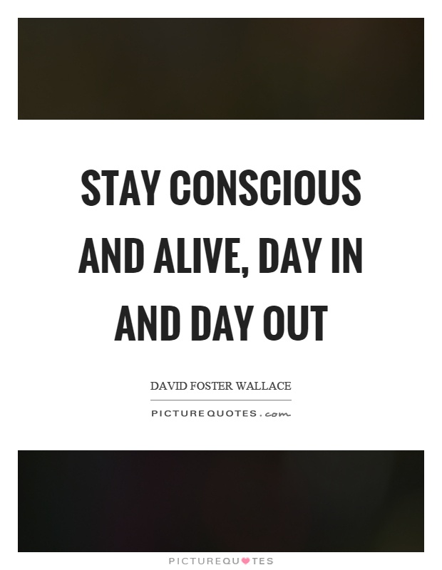 Stay conscious and alive, day in and day out Picture Quote #1