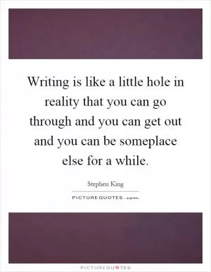 Writing is like a little hole in reality that you can go through and you can get out and you can be someplace else for a while Picture Quote #1