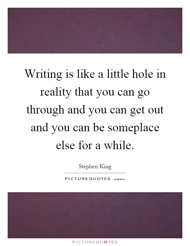 Writing is like a little hole in reality that you can go through and you can get out and you can be someplace else for a while Picture Quote #1