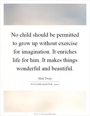No child should be permitted to grow up without exercise for imagination. It enriches life for him. It makes things wonderful and beautiful Picture Quote #1