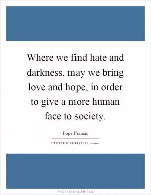 Where we find hate and darkness, may we bring love and hope, in order to give a more human face to society Picture Quote #1
