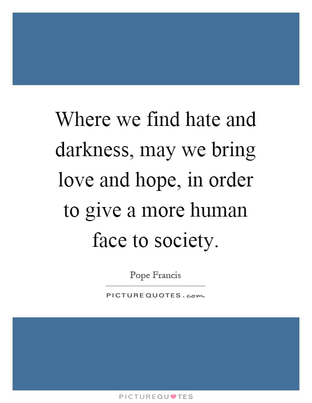 Where we find hate and darkness, may we bring love and hope, in order to give a more human face to society Picture Quote #1