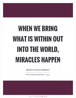 When we bring what is within out into the world, miracles happen Picture Quote #1