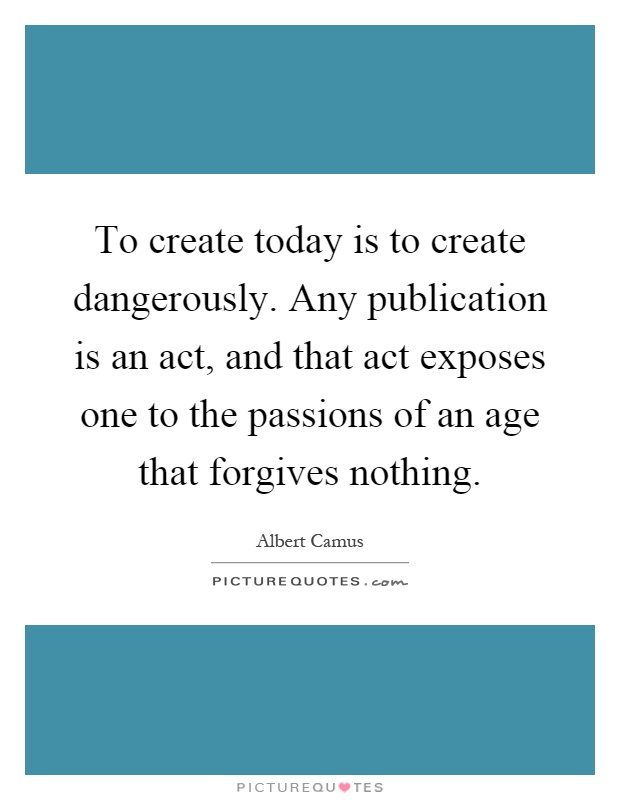 To create today is to create dangerously. Any publication is an act, and that act exposes one to the passions of an age that forgives nothing Picture Quote #1