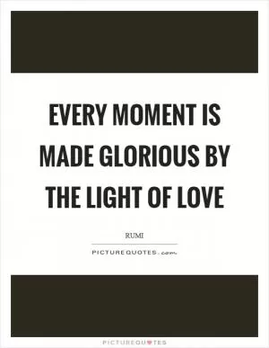 Every moment is made glorious by the light of love Picture Quote #1