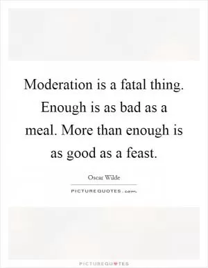 Moderation is a fatal thing. Enough is as bad as a meal. More than enough is as good as a feast Picture Quote #1
