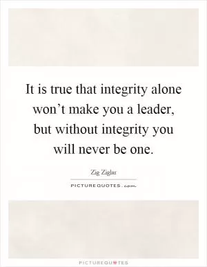 It is true that integrity alone won’t make you a leader, but without integrity you will never be one Picture Quote #1