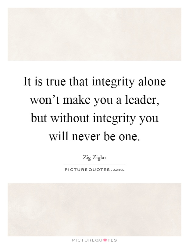 It is true that integrity alone won't make you a leader, but without integrity you will never be one Picture Quote #1