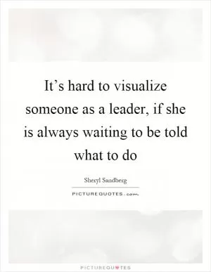 It’s hard to visualize someone as a leader, if she is always waiting to be told what to do Picture Quote #1
