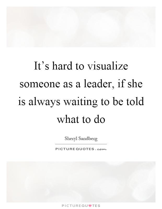 It's hard to visualize someone as a leader, if she is always waiting to be told what to do Picture Quote #1