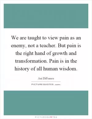 We are taught to view pain as an enemy, not a teacher. But pain is the right hand of growth and transformation. Pain is in the history of all human wisdom Picture Quote #1