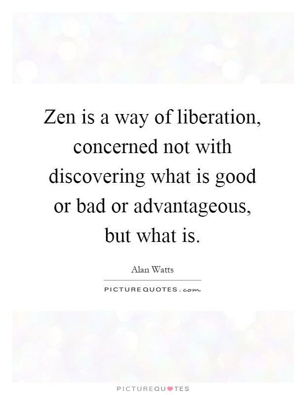 Zen is a way of liberation, concerned not with discovering what is good or bad or advantageous, but what is Picture Quote #1