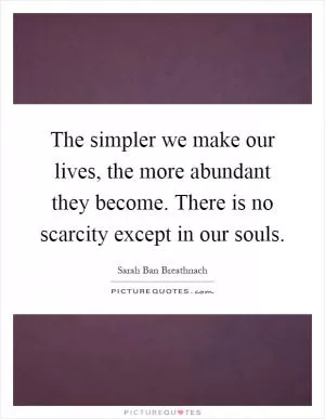 The simpler we make our lives, the more abundant they become. There is no scarcity except in our souls Picture Quote #1