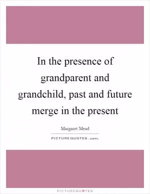 In the presence of grandparent and grandchild, past and future merge in the present Picture Quote #1