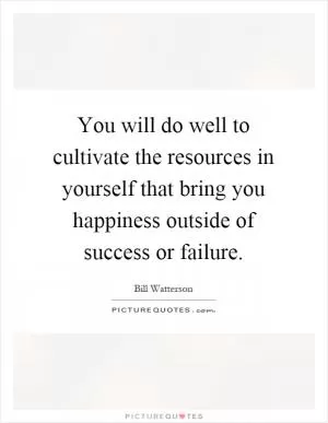 You will do well to cultivate the resources in yourself that bring you happiness outside of success or failure Picture Quote #1