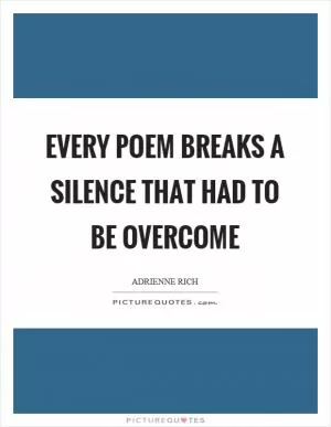 Every poem breaks a silence that had to be overcome Picture Quote #1