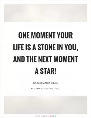 One moment your life is a stone in you, and the next moment a star! Picture Quote #1