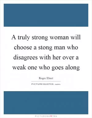 A truly strong woman will choose a stong man who disagrees with her over a weak one who goes along Picture Quote #1