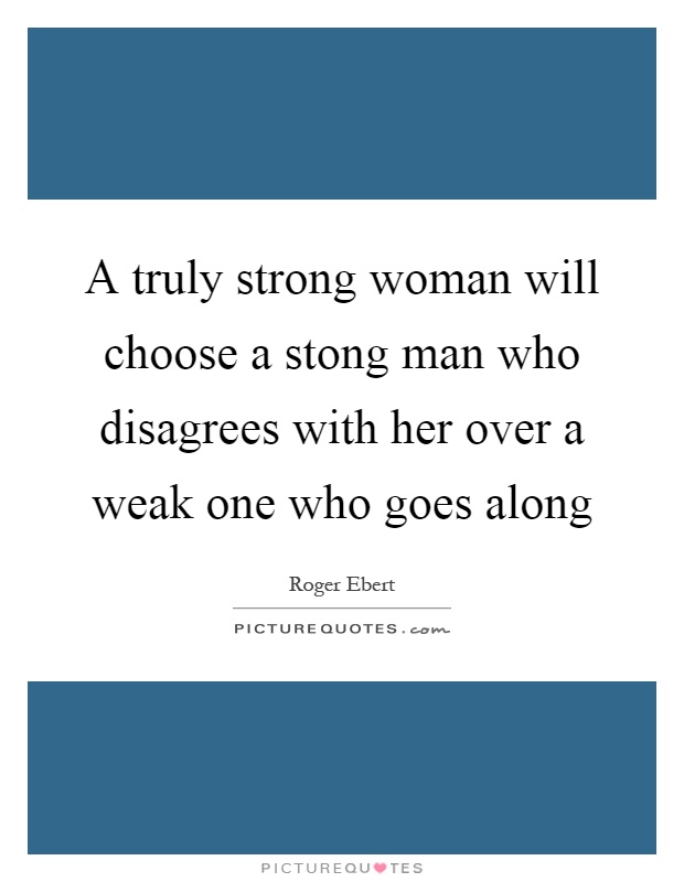 A truly strong woman will choose a stong man who disagrees with her over a weak one who goes along Picture Quote #1
