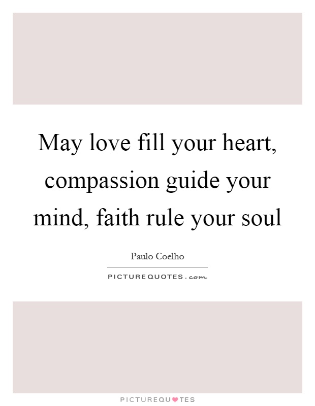 May love fill your heart, compassion guide your mind, faith rule your soul Picture Quote #1