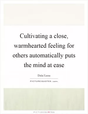 Cultivating a close, warmhearted feeling for others automatically puts the mind at ease Picture Quote #1