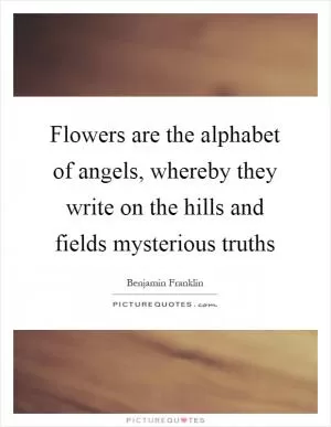 Flowers are the alphabet of angels, whereby they write on the hills and fields mysterious truths Picture Quote #1