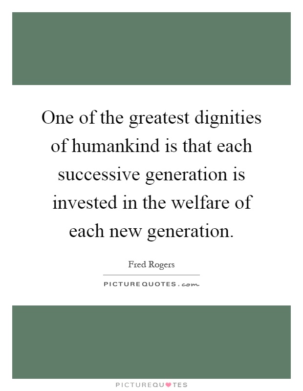 One of the greatest dignities of humankind is that each successive generation is invested in the welfare of each new generation Picture Quote #1
