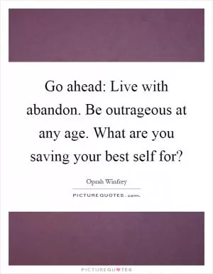 Go ahead: Live with abandon. Be outrageous at any age. What are you saving your best self for? Picture Quote #1