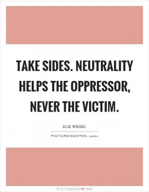Take sides. Neutrality helps the oppressor, never the victim Picture Quote #1
