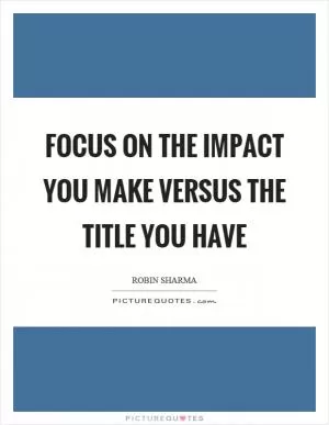Focus on the impact you make versus the title you have Picture Quote #1