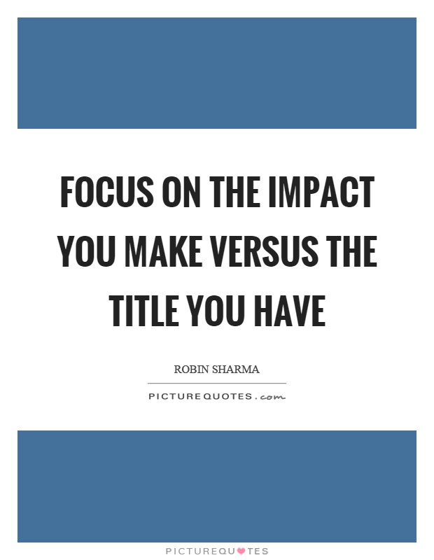 Focus on the impact you make versus the title you have Picture Quote #1