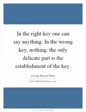 In the right key one can say anything. In the wrong key, nothing: the only delicate part is the establishment of the key Picture Quote #1