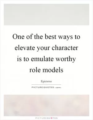 One of the best ways to elevate your character is to emulate worthy role models Picture Quote #1