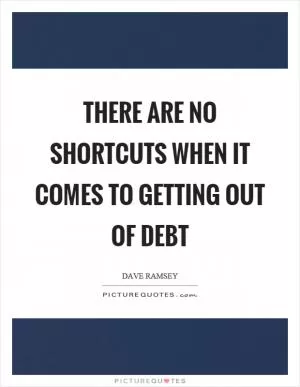 There are no shortcuts when it comes to getting out of debt Picture Quote #1