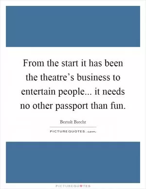 From the start it has been the theatre’s business to entertain people... it needs no other passport than fun Picture Quote #1