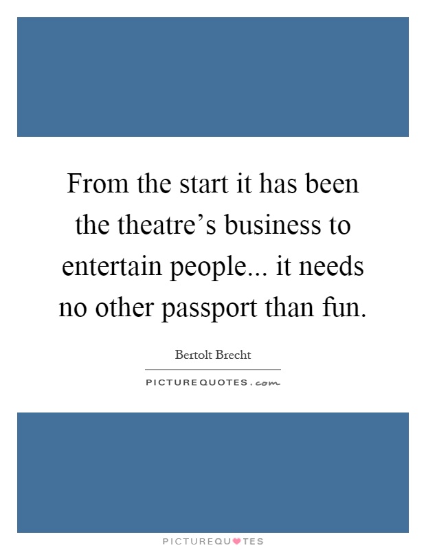 From the start it has been the theatre's business to entertain people... it needs no other passport than fun Picture Quote #1