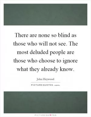 There are none so blind as those who will not see. The most deluded people are those who choose to ignore what they already know Picture Quote #1