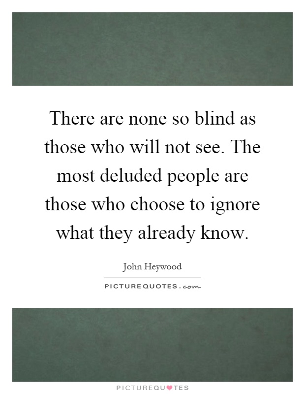 There are none so blind as those who will not see. The most deluded people are those who choose to ignore what they already know Picture Quote #1