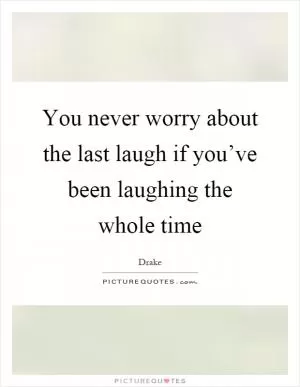 You never worry about the last laugh if you’ve been laughing the whole time Picture Quote #1