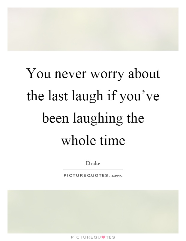 You never worry about the last laugh if you've been laughing the whole time Picture Quote #1