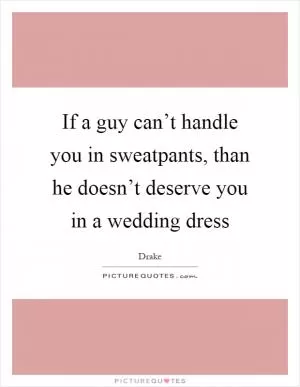 If a guy can’t handle you in sweatpants, than he doesn’t deserve you in a wedding dress Picture Quote #1