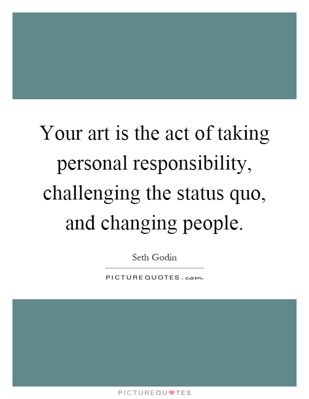Your art is the act of taking personal responsibility, challenging the status quo, and changing people Picture Quote #1