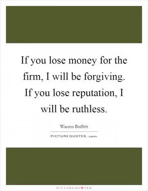 If you lose money for the firm, I will be forgiving. If you lose reputation, I will be ruthless Picture Quote #1