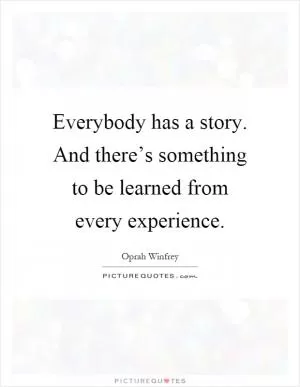 Everybody has a story. And there’s something to be learned from every experience Picture Quote #1