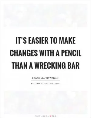 It’s easier to make changes with a pencil than a wrecking bar Picture Quote #1