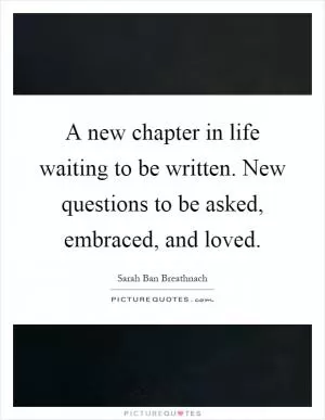 A new chapter in life waiting to be written. New questions to be asked, embraced, and loved Picture Quote #1